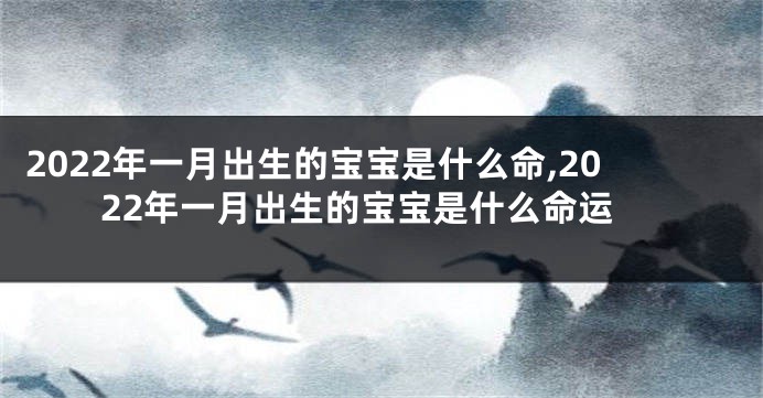 2022年一月出生的宝宝是什么命,2022年一月出生的宝宝是什么命运
