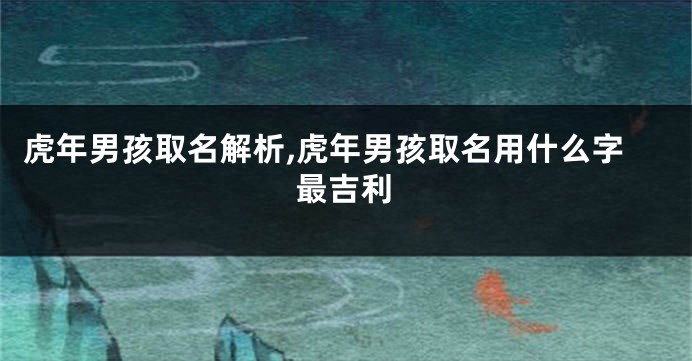 虎年男孩取名解析,虎年男孩取名用什么字最吉利