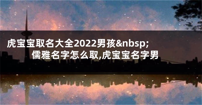 虎宝宝取名大全2022男孩 儒雅名字怎么取,虎宝宝名字男
