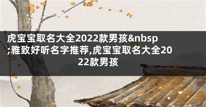 虎宝宝取名大全2022款男孩 雅致好听名字推荐,虎宝宝取名大全2022款男孩