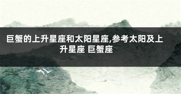 巨蟹的上升星座和太阳星座,参考太阳及上升星座 巨蟹座