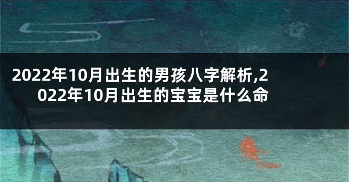2022年10月出生的男孩八字解析,2022年10月出生的宝宝是什么命