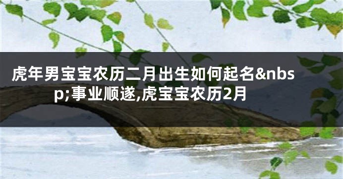 虎年男宝宝农历二月出生如何起名 事业顺遂,虎宝宝农历2月