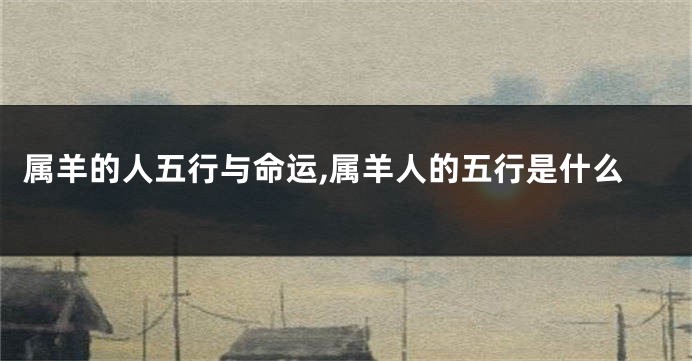 属羊的人五行与命运,属羊人的五行是什么