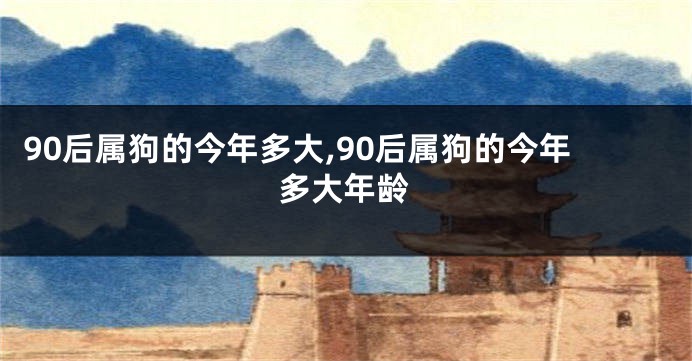 90后属狗的今年多大,90后属狗的今年多大年龄
