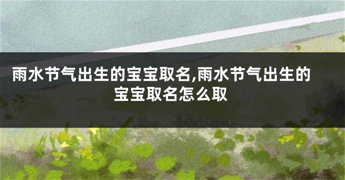 雨水节气出生的宝宝取名,雨水节气出生的宝宝取名怎么取