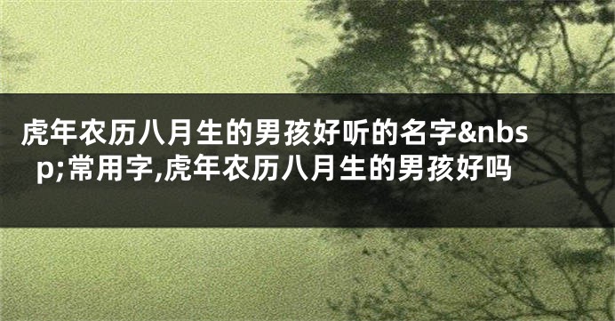 虎年农历八月生的男孩好听的名字 常用字,虎年农历八月生的男孩好吗