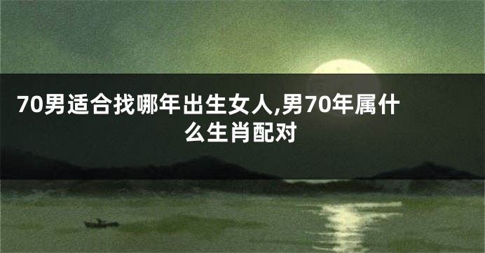 70男适合找哪年出生女人,男70年属什么生肖配对