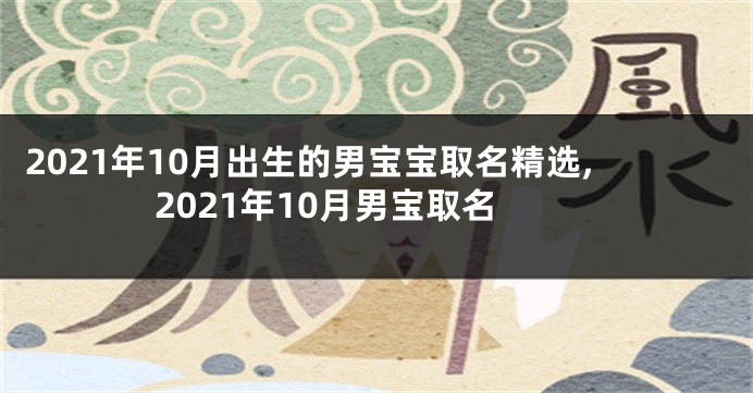 2021年10月出生的男宝宝取名精选,2021年10月男宝取名