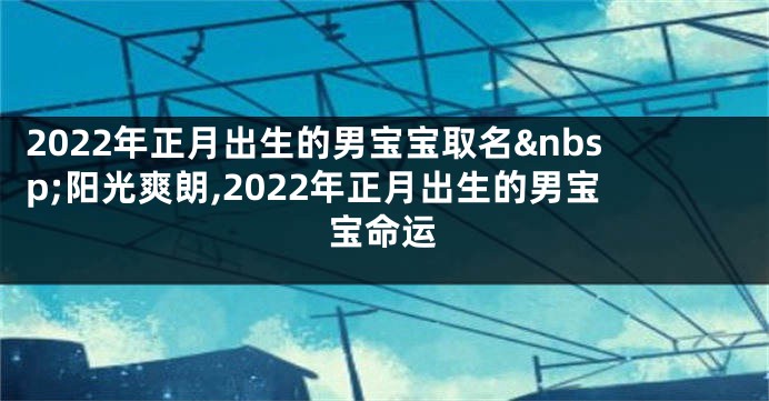 2022年正月出生的男宝宝取名 阳光爽朗,2022年正月出生的男宝宝命运