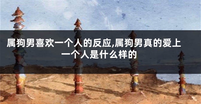 属狗男喜欢一个人的反应,属狗男真的爱上一个人是什么样的