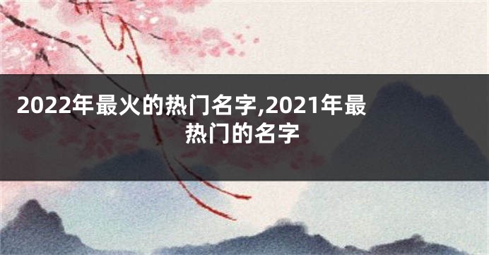 2022年最火的热门名字,2021年最热门的名字