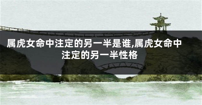 属虎女命中注定的另一半是谁,属虎女命中注定的另一半性格