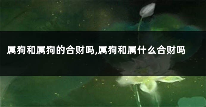 属狗和属狗的合财吗,属狗和属什么合财吗