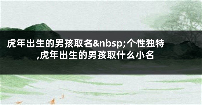 虎年出生的男孩取名 个性独特,虎年出生的男孩取什么小名