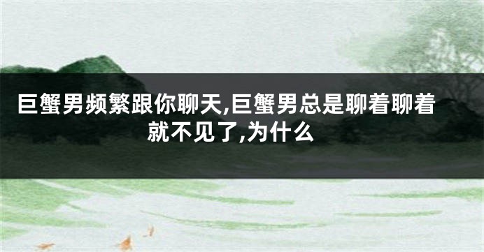 巨蟹男频繁跟你聊天,巨蟹男总是聊着聊着就不见了,为什么
