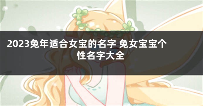 2023兔年适合女宝的名字 兔女宝宝个性名字大全