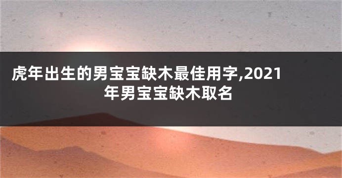 虎年出生的男宝宝缺木最佳用字,2021年男宝宝缺木取名