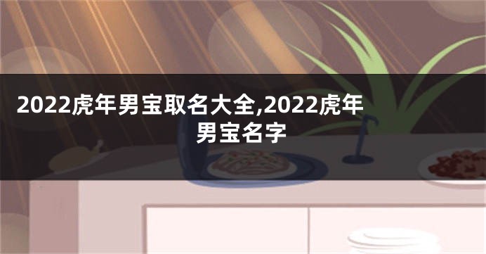 2022虎年男宝取名大全,2022虎年男宝名字