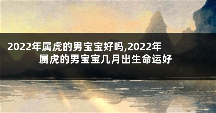 2022年属虎的男宝宝好吗,2022年属虎的男宝宝几月出生命运好