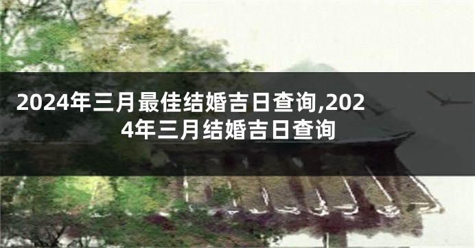 2024年三月最佳结婚吉日查询,2024年三月结婚吉日查询