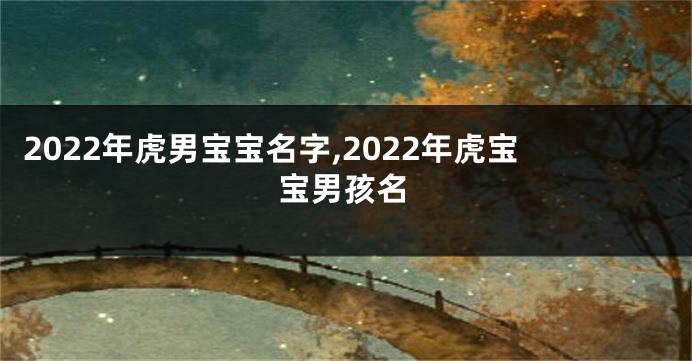 2022年虎男宝宝名字,2022年虎宝宝男孩名