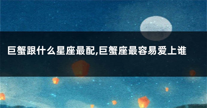 巨蟹跟什么星座最配,巨蟹座最容易爱上谁