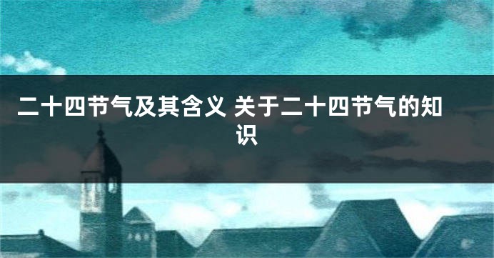 二十四节气及其含义 关于二十四节气的知识