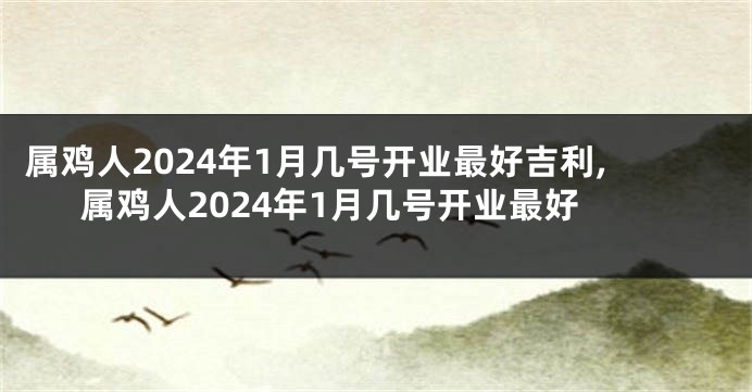 属鸡人2024年1月几号开业最好吉利,属鸡人2024年1月几号开业最好