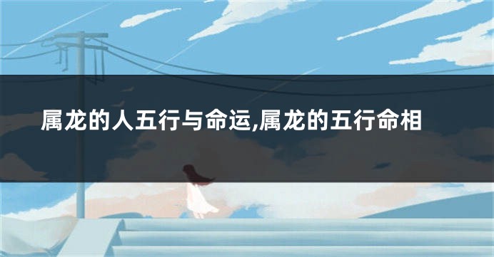 属龙的人五行与命运,属龙的五行命相