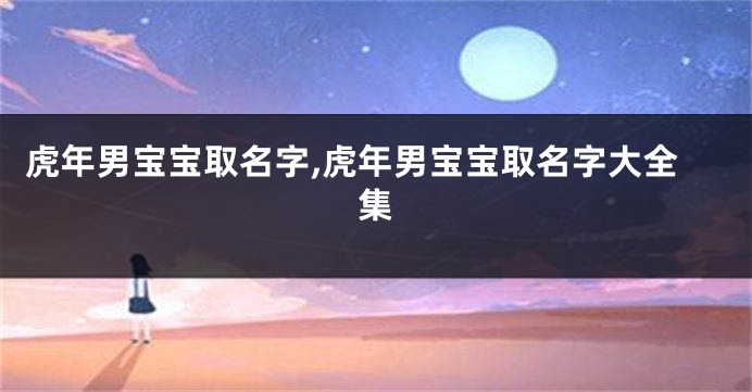 虎年男宝宝取名字,虎年男宝宝取名字大全集