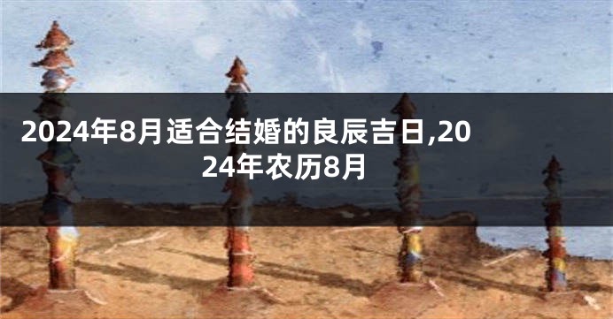 2024年8月适合结婚的良辰吉日,2024年农历8月