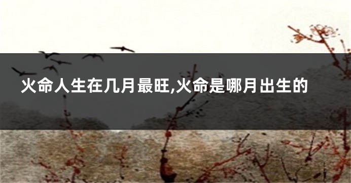 火命人生在几月最旺,火命是哪月出生的
