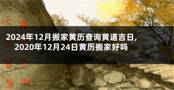 2024年12月搬家黄历查询黄道吉日,2020年12月24日黄历搬家好吗