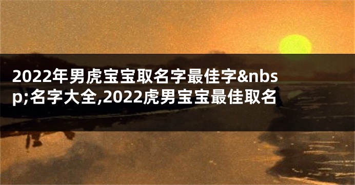 2022年男虎宝宝取名字最佳字 名字大全,2022虎男宝宝最佳取名