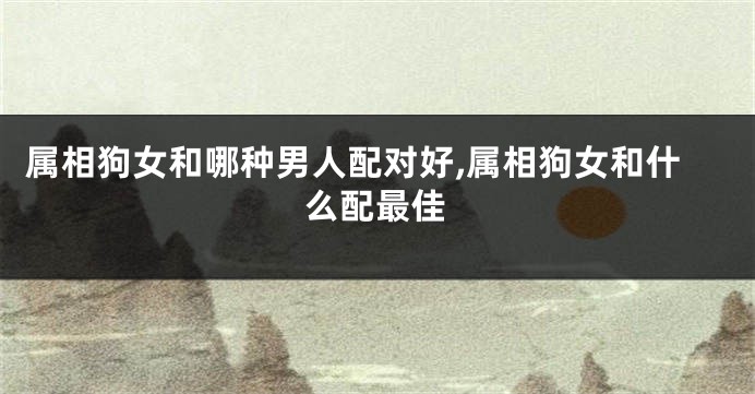 属相狗女和哪种男人配对好,属相狗女和什么配最佳