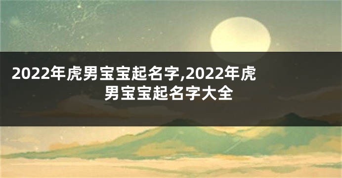 2022年虎男宝宝起名字,2022年虎男宝宝起名字大全