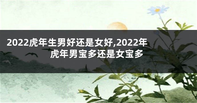 2022虎年生男好还是女好,2022年虎年男宝多还是女宝多