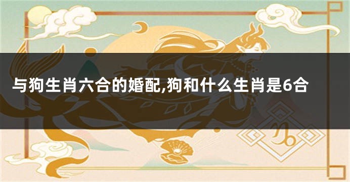 与狗生肖六合的婚配,狗和什么生肖是6合