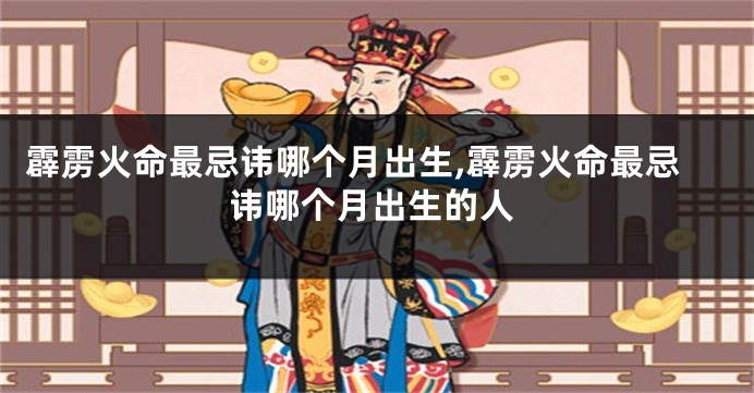 霹雳火命最忌讳哪个月出生,霹雳火命最忌讳哪个月出生的人