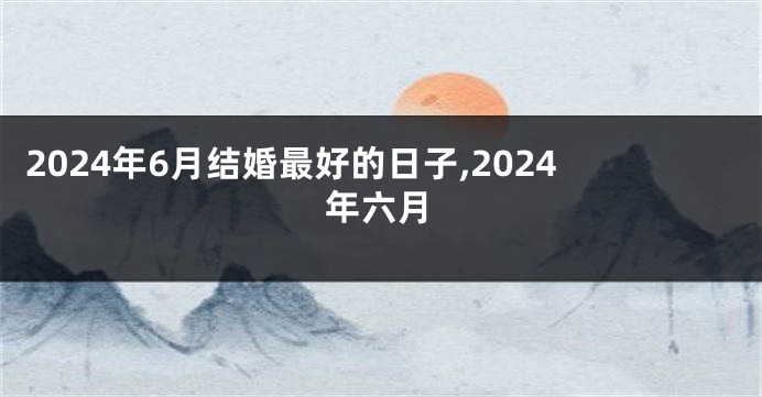 2024年6月结婚最好的日子,2024年六月