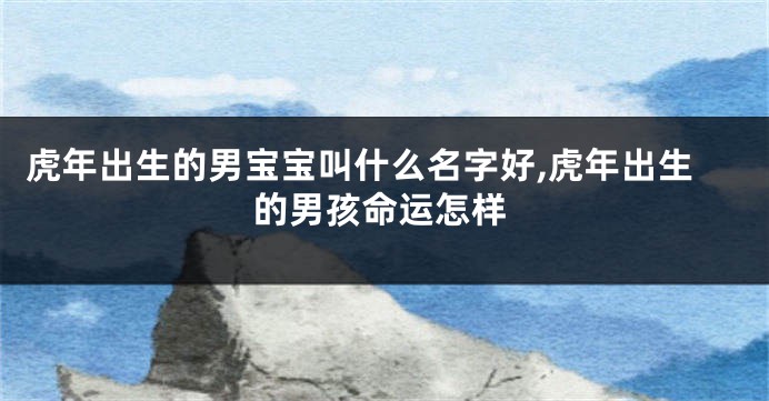 虎年出生的男宝宝叫什么名字好,虎年出生的男孩命运怎样