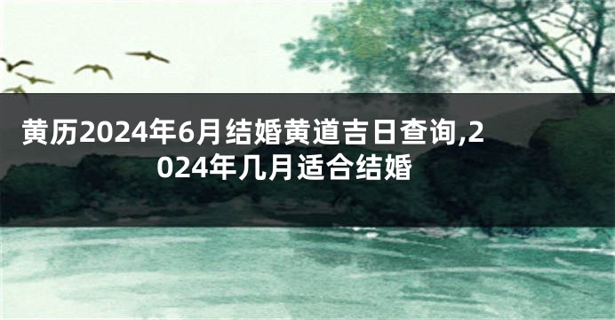 黄历2024年6月结婚黄道吉日查询,2024年几月适合结婚