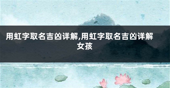 用虹字取名吉凶详解,用虹字取名吉凶详解女孩