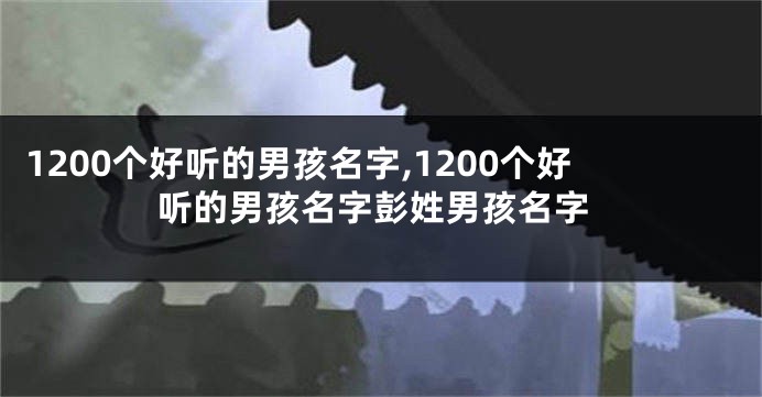 1200个好听的男孩名字,1200个好听的男孩名字彭姓男孩名字