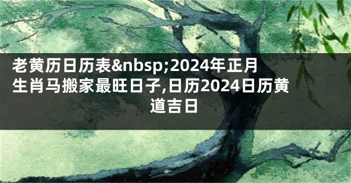 老黄历日历表 2024年正月生肖马搬家最旺日子,日历2024日历黄道吉日
