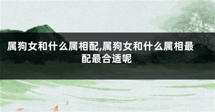 属狗女和什么属相配,属狗女和什么属相最配最合适呢