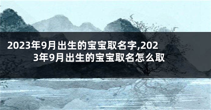 2023年9月出生的宝宝取名字,2023年9月出生的宝宝取名怎么取