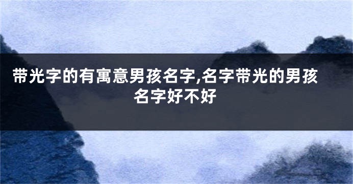 带光字的有寓意男孩名字,名字带光的男孩名字好不好