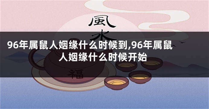 96年属鼠人姻缘什么时候到,96年属鼠人姻缘什么时候开始